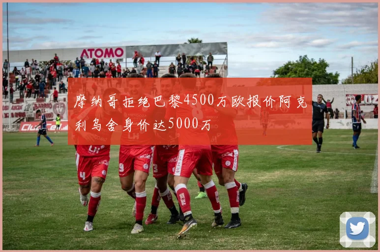 摩纳哥拒绝巴黎4500万欧报价阿克利乌舍身价达5000万