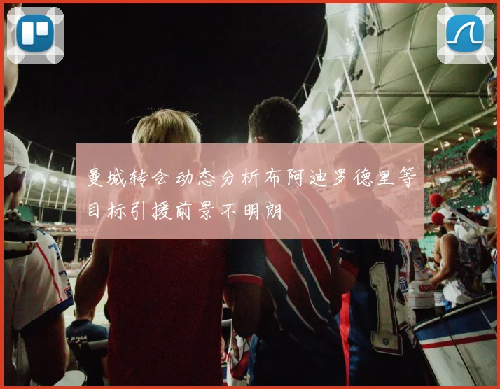 曼城转会动态分析布阿迪罗德里等目标引援前景不明朗