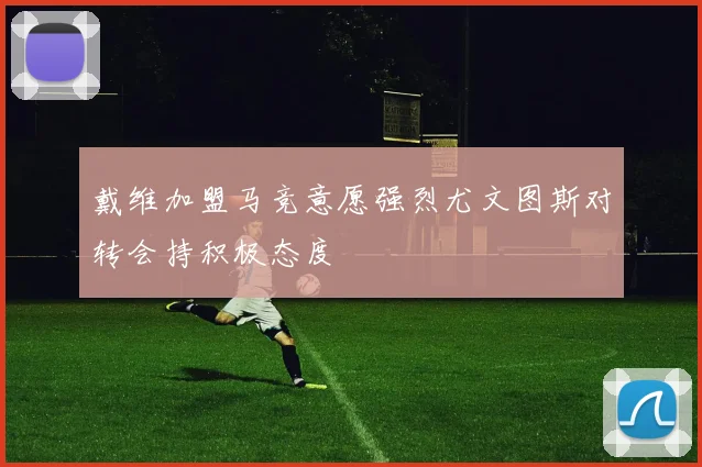 戴维加盟马竞意愿强烈尤文图斯对转会持积极态度