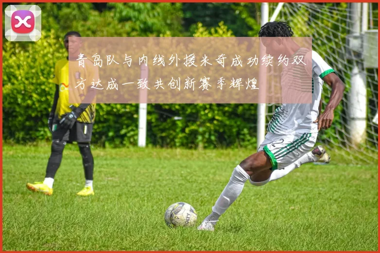 青岛队与内线外援米奇成功续约双方达成一致共创新赛季辉煌