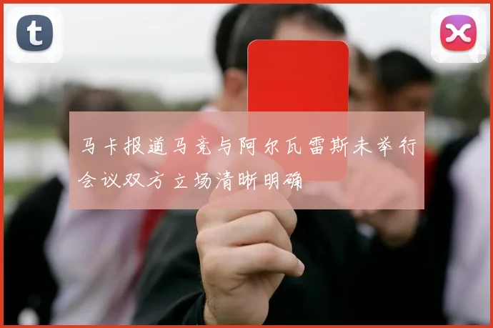 马卡报道马竞与阿尔瓦雷斯未举行会议双方立场清晰明确