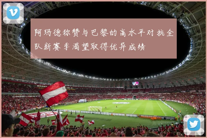 阿玛德称赞与巴黎的高水平对抗全队新赛季渴望取得优异成绩