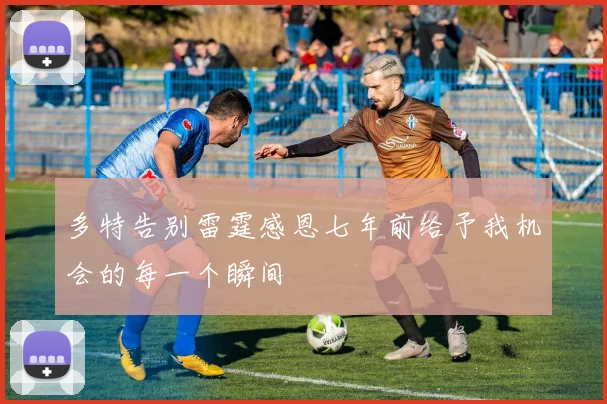 多特告别雷霆感恩七年前给予我机会的每一个瞬间
