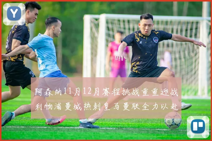 阿森纳11月12月赛程挑战重重迎战利物浦曼城热刺皇马曼联全力以赴争胜